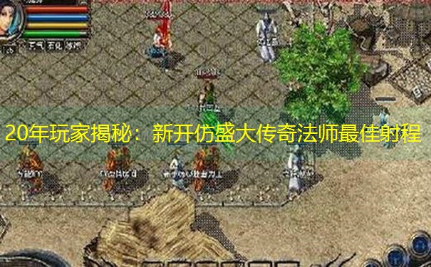 20年玩家揭秘：新开仿盛大传奇法师最佳射程