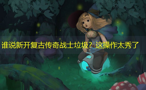 谁说新开复古传奇战士垃圾？这操作太秀了