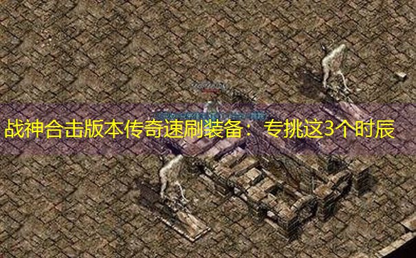 战神合击版本传奇速刷装备：专挑这3个时辰