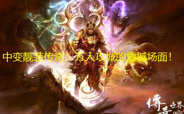 中变靓装传奇：万人攻城的震撼场面！