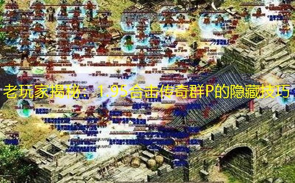 老玩家揭秘：1.95合击传奇群P的隐藏技巧