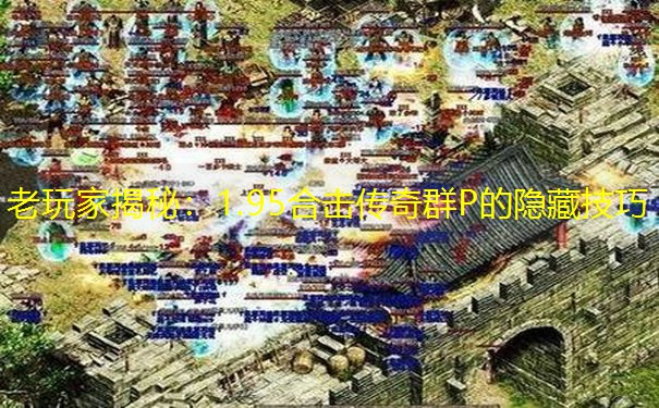 老玩家揭秘：1.95合击传奇群P的隐藏技巧