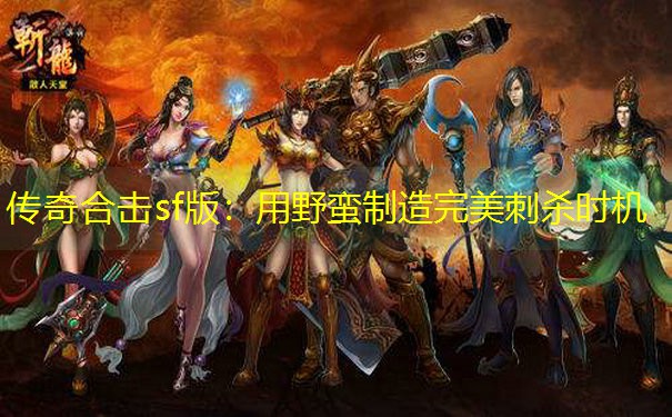传奇合击sf版：用野蛮制造完美刺杀时机