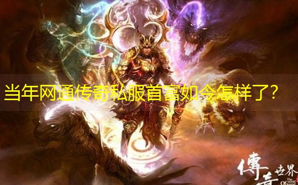 当年网通传奇私服首富如今怎样了？