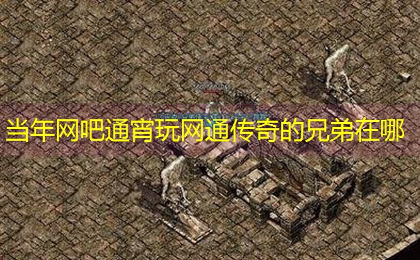 当年网吧通宵玩网通传奇的兄弟在哪