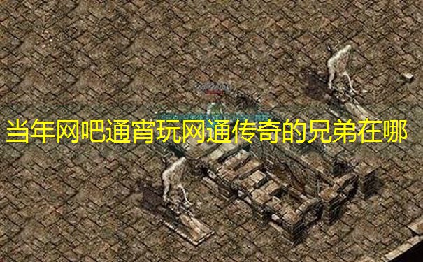 当年网吧通宵玩网通传奇的兄弟在哪