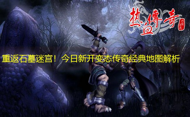 重返石墓迷宫！今日新开变态传奇经典地图解析