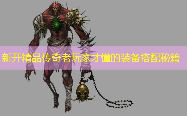 新开精品传奇老玩家才懂的装备搭配秘籍