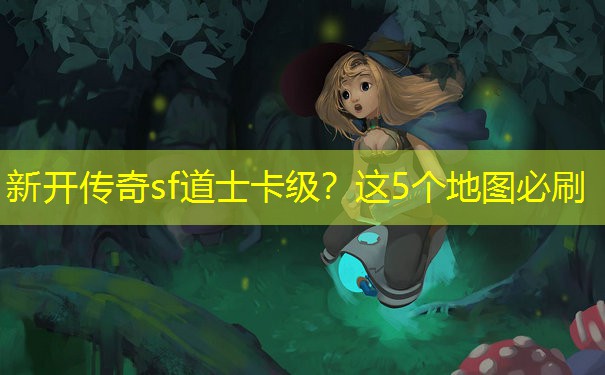 新开传奇sf道士卡级？这5个地图必刷