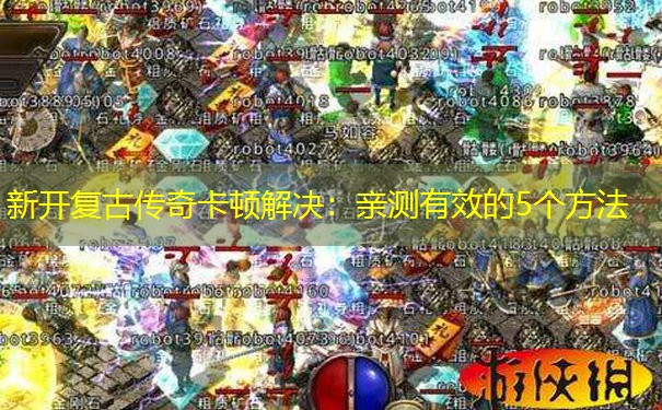 新开复古传奇卡顿解决：亲测有效的5个方法